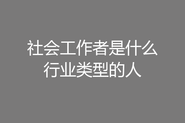 社会工作者是什么行业类型的人