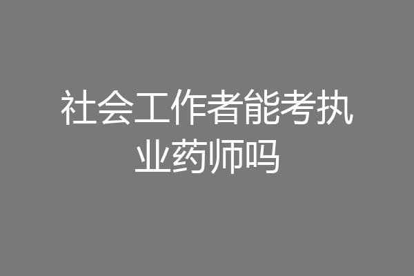 社会工作者能考执业药师吗