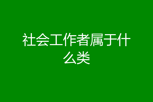 社会工作者属于什么类