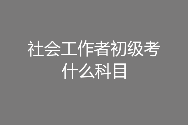 社会工作者初级考什么科目