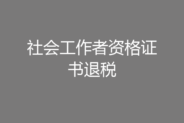 社会工作者资格证书退税