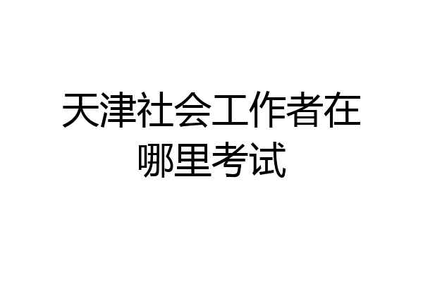 天津社会工作者在哪里考试
