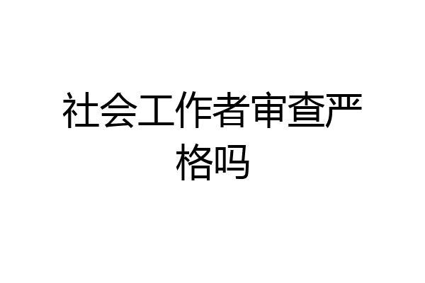 社会工作者审查严格吗