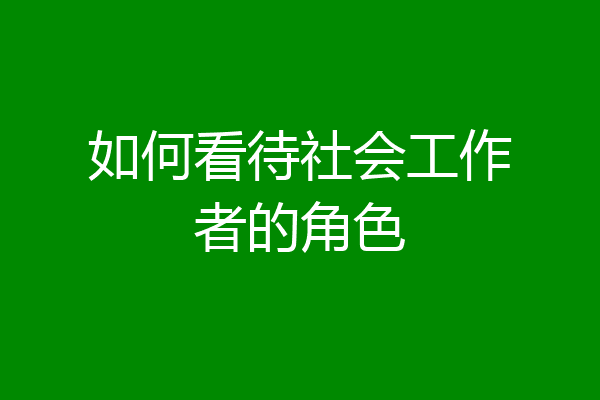如何看待社会工作者的角色
