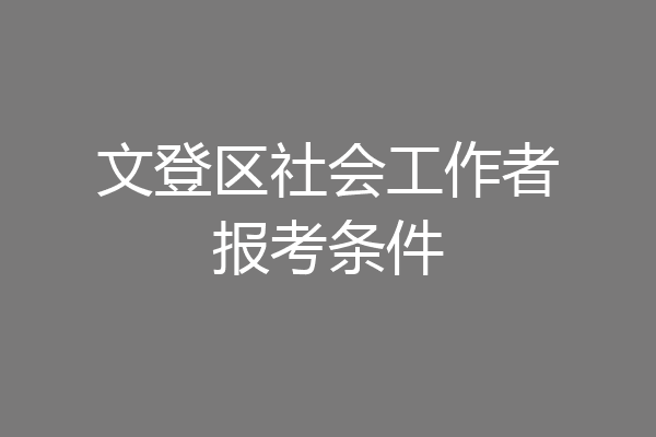文登区社会工作者报考条件