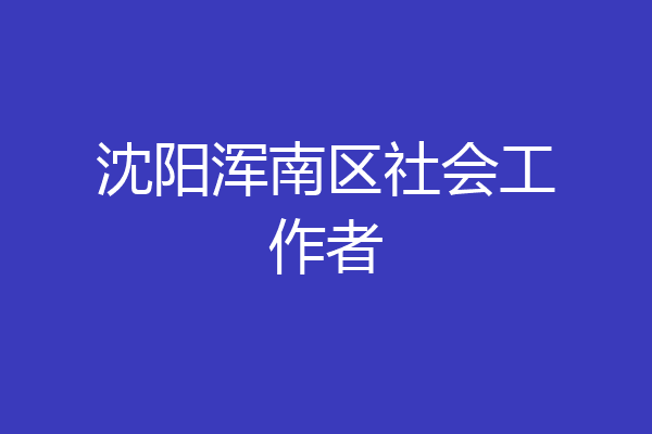 沈阳浑南区社会工作者