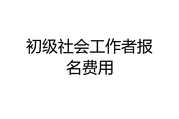 初级社会工作者报名费用