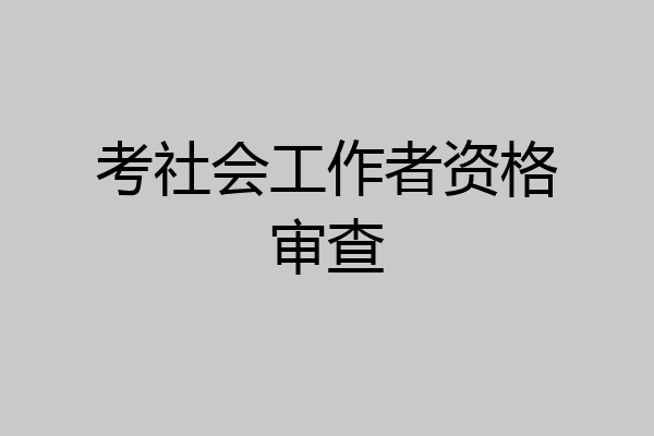 考社会工作者资格审查
