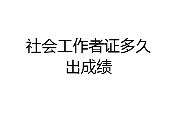 社会工作者证多久出成绩