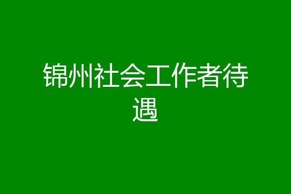 锦州社会工作者待遇