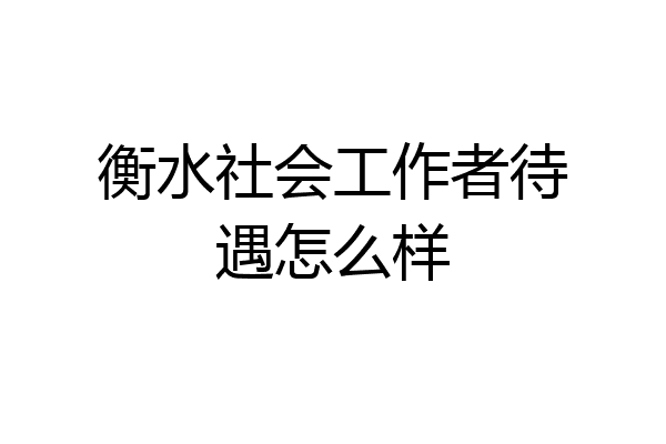 衡水社会工作者待遇怎么样