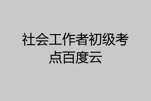 社会工作者初级考点百度云