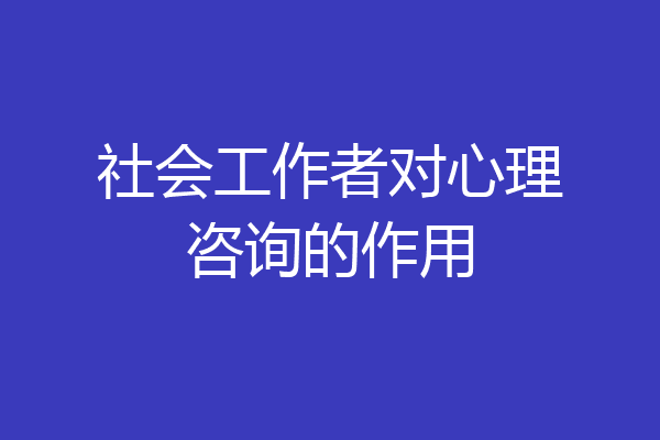 社会工作者对心理咨询的作用
