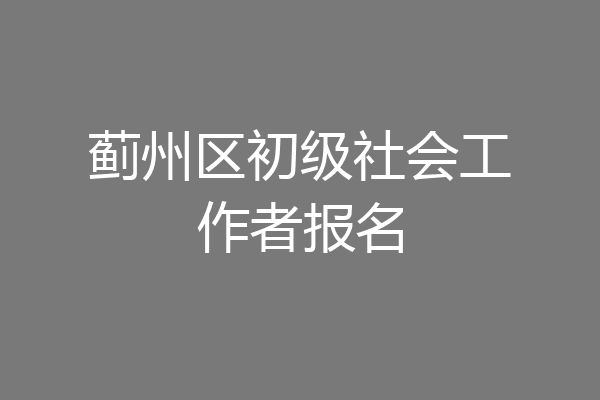 蓟州区初级社会工作者报名