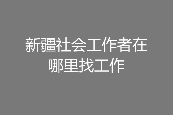 新疆社会工作者在哪里找工作
