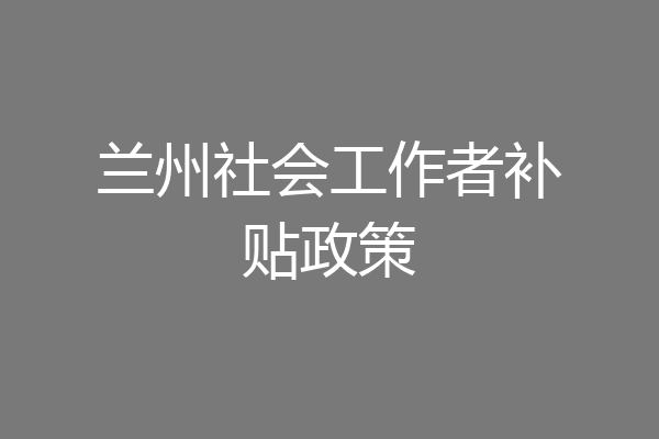 兰州社会工作者补贴政策