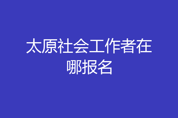 太原社会工作者在哪报名