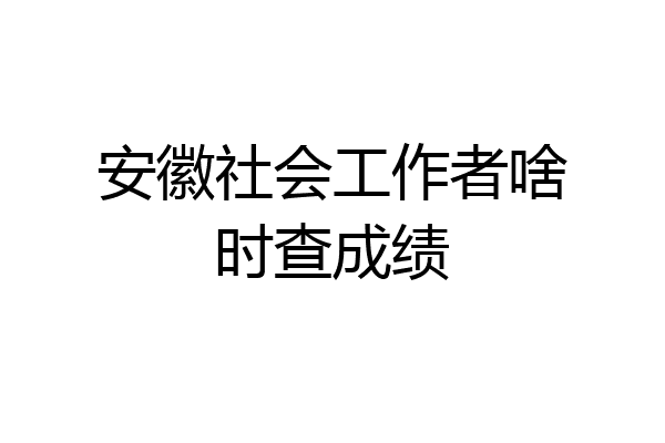 安徽社会工作者啥时查成绩