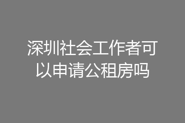 深圳社会工作者可以申请公租房吗