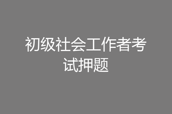 初级社会工作者考试押题