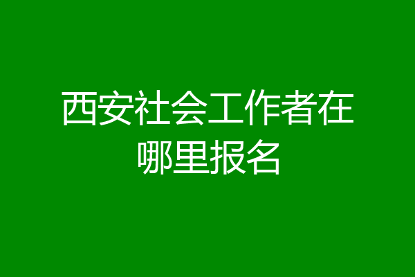 西安社会工作者在哪里报名