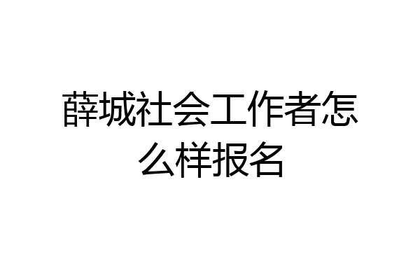 薛城社会工作者怎么样报名