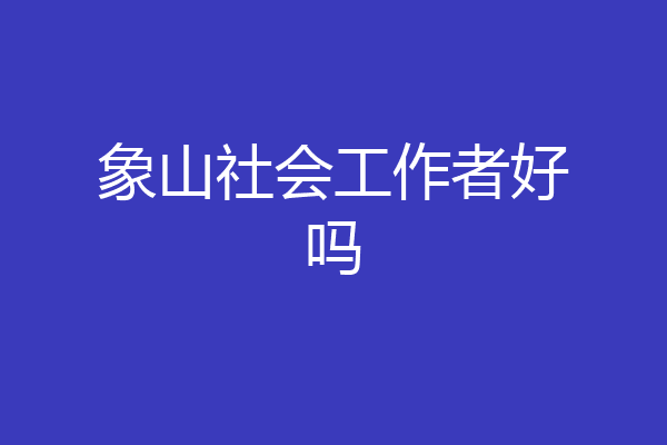 象山社会工作者好吗