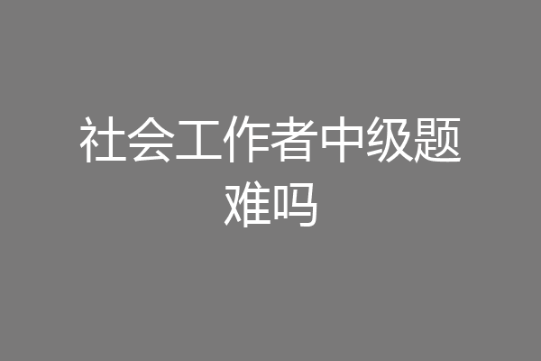 社会工作者中级题难吗
