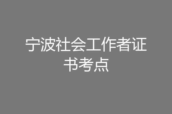 宁波社会工作者证书考点