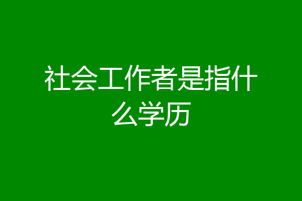 社会工作者是指什么学历