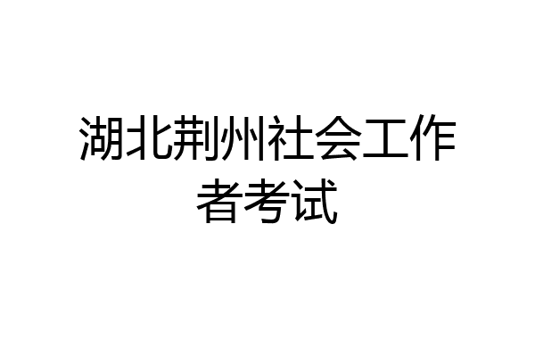 湖北荆州社会工作者考试