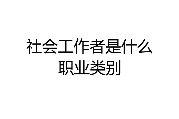 社会工作者是什么职业类别