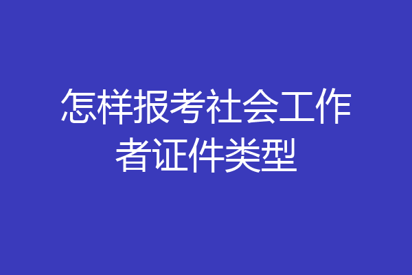 怎样报考社会工作者证件类型