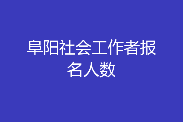 阜阳社会工作者报名人数