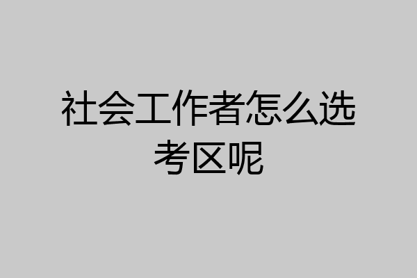 社会工作者怎么选考区呢