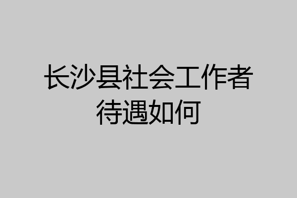 长沙县社会工作者待遇如何