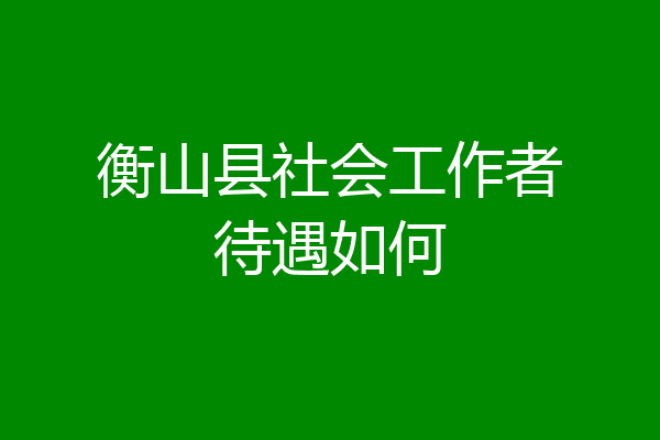 衡山县社会工作者待遇如何