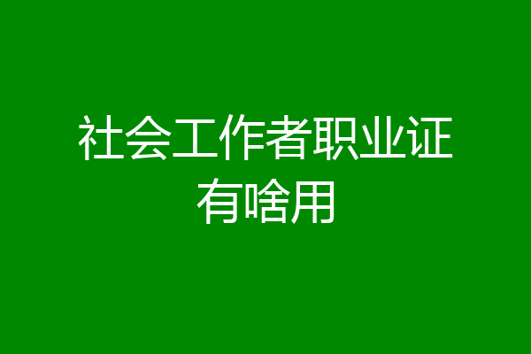 社会工作者职业证有啥用