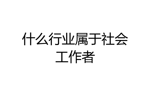 什么行业属于社会工作者