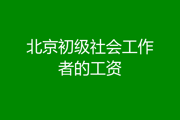 北京初级社会工作者的工资