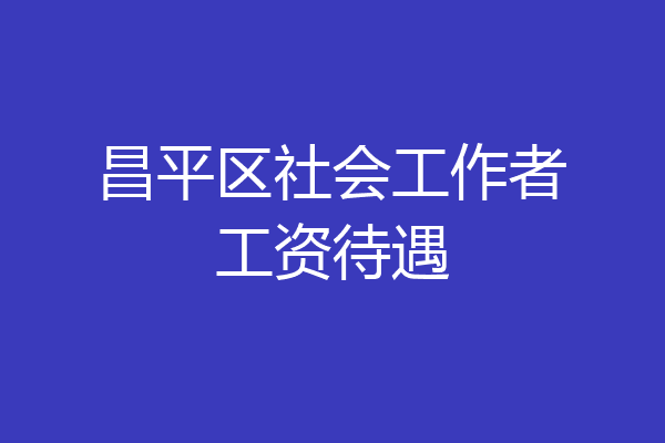 昌平区社会工作者工资待遇