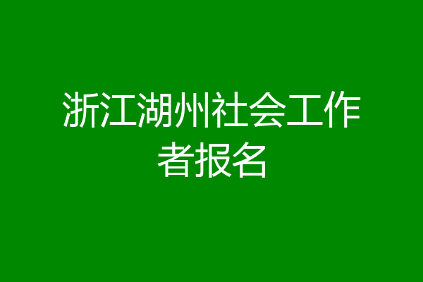 浙江湖州社会工作者报名