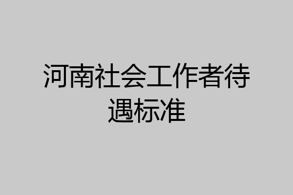 河南社会工作者待遇标准