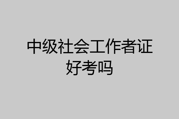 中级社会工作者证好考吗