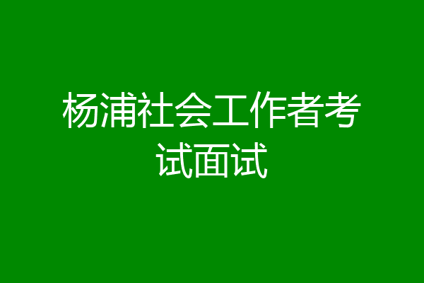 杨浦社会工作者考试面试