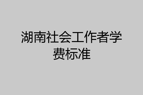 湖南社会工作者学费标准
