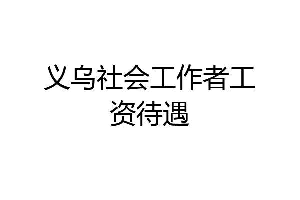 义乌社会工作者工资待遇