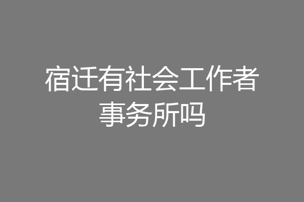 宿迁有社会工作者事务所吗