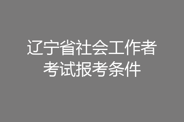 辽宁省社会工作者考试报考条件