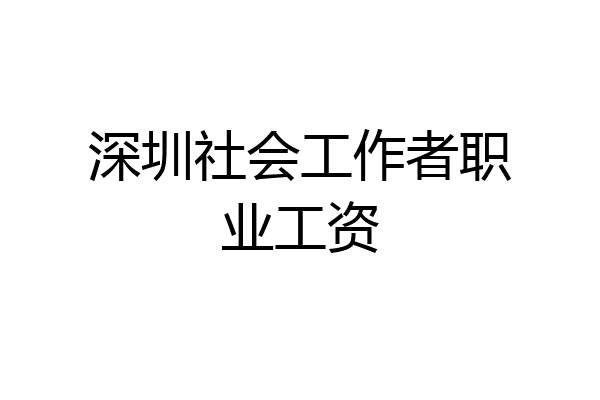 深圳社会工作者职业工资